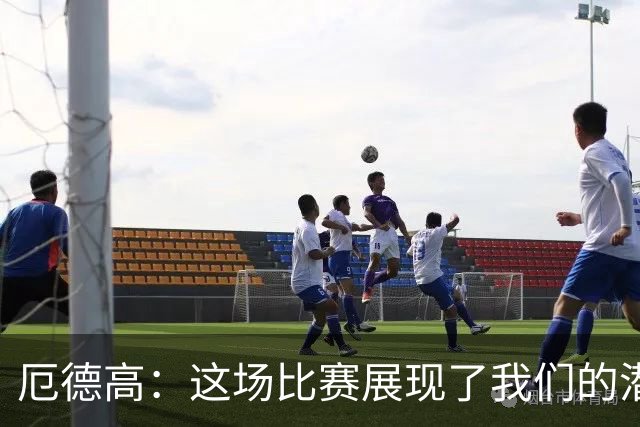 厄德高：这场比赛展现了我们的潜力，埃泽表现出色