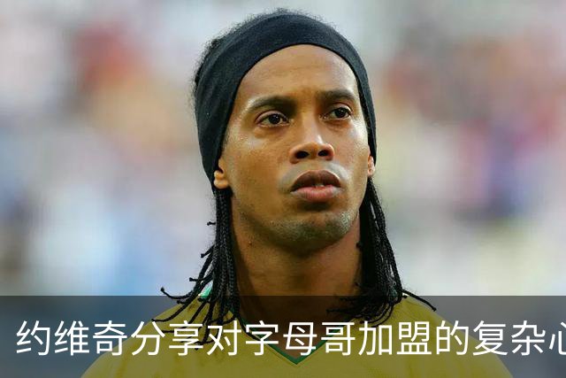 约维奇分享对字母哥加盟的复杂心情