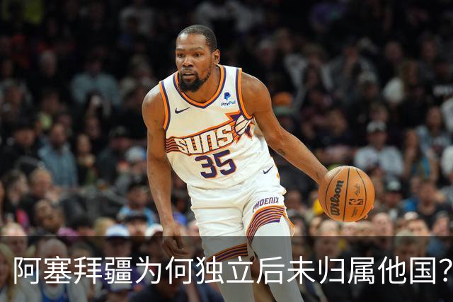 阿塞拜疆为何独立后未归属他国？主要原因探析